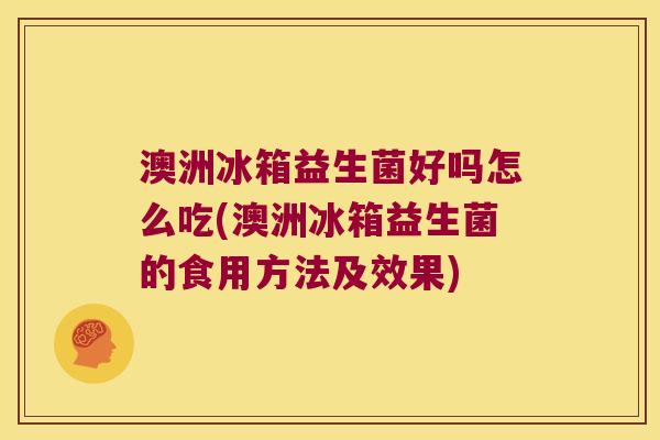 澳洲冰箱益生菌好吗怎么吃(澳洲冰箱益生菌的食用方法及效果)