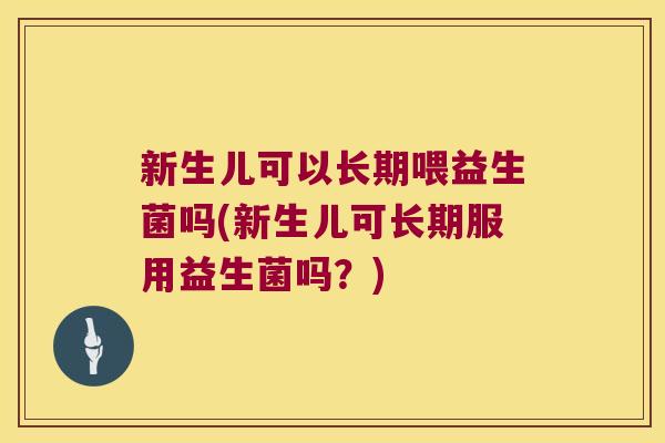 新生儿可以长期喂益生菌吗(新生儿可长期服用益生菌吗？)