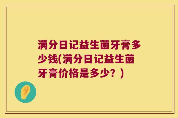 满分日记益生菌牙膏多少钱(满分日记益生菌牙膏价格是多少?) 满分日记益生菌牙膏多少钱(满分日记益生菌牙膏价格是多少?)