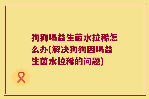 狗狗喝益生菌水拉稀怎么办(解决狗狗因喝益生菌水拉稀的问题)