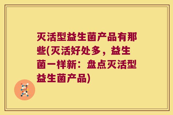 灭活型益生菌产品有那些(灭活好处多，益生菌一样新：盘点灭活型益生菌产品)