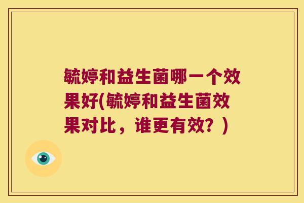 毓婷和益生菌哪一个效果好(毓婷和益生菌效果对比，谁更有效？)