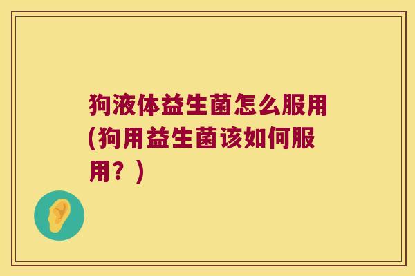 狗液体益生菌怎么服用(狗用益生菌该如何服用？)