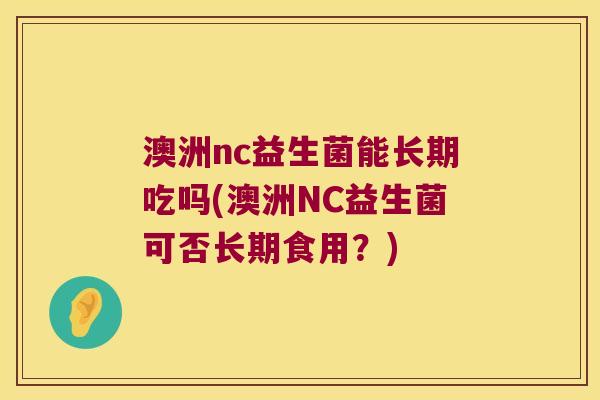 澳洲nc益生菌能长期吃吗(澳洲NC益生菌可否长期食用？)
