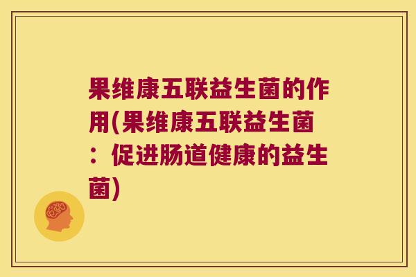 果维康五联益生菌的作用(果维康五联益生菌：促进肠道健康的益生菌)