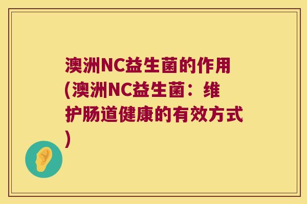 澳洲NC益生菌的作用(澳洲NC益生菌:维护肠道健康的有效方式) 澳洲NC益生菌的作用(澳洲NC益生菌:维护肠道健康的有效方式)