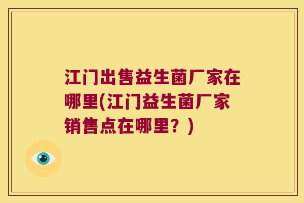 江门出售益生菌厂家在哪里(江门益生菌厂家销售点在哪里？)