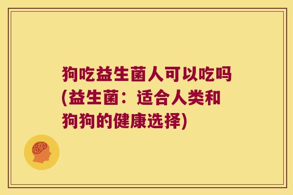 狗吃益生菌人可以吃吗(益生菌:适合人类和狗狗的健康选择) 狗吃益生菌人可以吃吗(益生菌:适合人类和狗狗的健康选择)