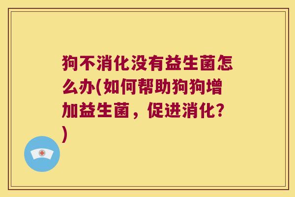 狗不消化没有益生菌怎么办(如何帮助狗狗增加益生菌，促进消化？)