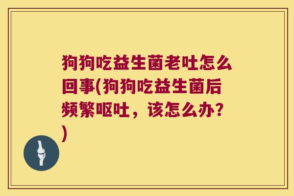 狗狗吃益生菌老吐怎么回事(狗狗吃益生菌后频繁,该怎么办?) 狗狗吃益生菌老吐怎么回事(狗狗吃益生菌后频繁,该怎么办?)