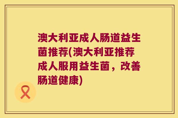 澳大利亚成人肠道益生菌推荐(澳大利亚推荐成人服用益生菌，改善肠道健康)