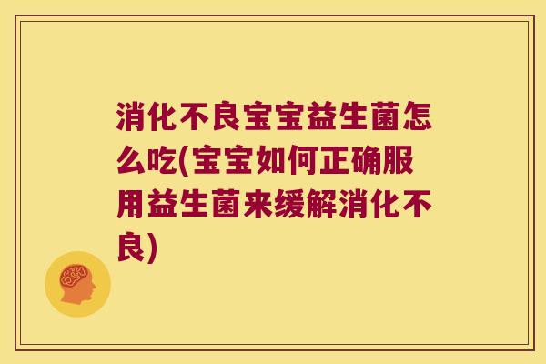 消化不良宝宝益生菌怎么吃(宝宝如何正确服用益生菌来缓解消化不良)