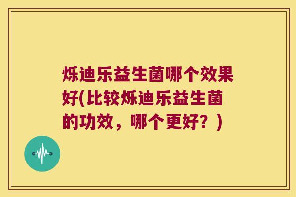 烁迪乐益生菌哪个效果好(比较烁迪乐益生菌的功效，哪个更好？)
