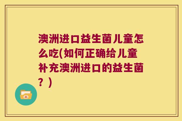 澳洲进口益生菌儿童怎么吃(如何正确给儿童补充澳洲进口的益生菌?) 澳洲进口益生菌儿童怎么吃(如何正确给儿童补充澳洲进口的益生菌?)