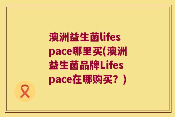 澳洲益生菌lifespace哪里买(澳洲益生菌品牌Lifespace在哪购买？)