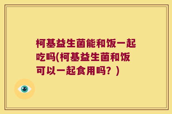 柯基益生菌能和饭一起吃吗(柯基益生菌和饭可以一起食用吗？)