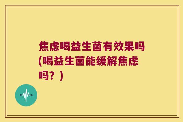 焦虑喝益生菌有效果吗(喝益生菌能缓解焦虑吗？)