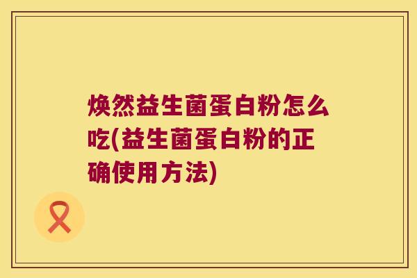 焕然益生菌蛋白粉怎么吃(益生菌蛋白粉的正确使用方法)