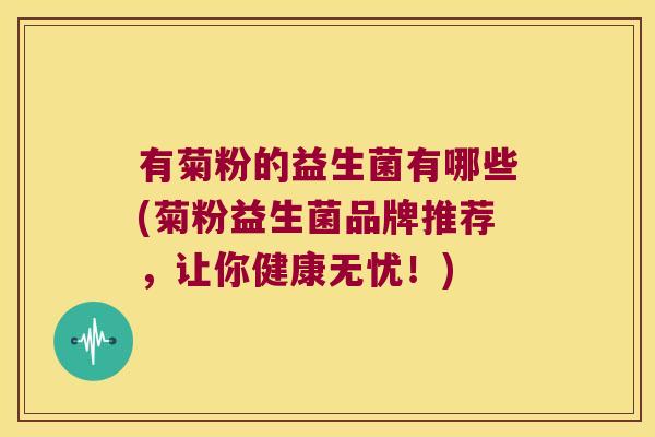有菊粉的益生菌有哪些(菊粉益生菌品牌推荐，让你健康无忧！)