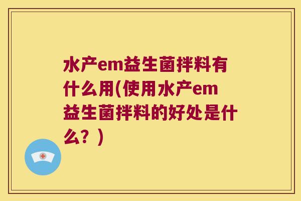 水产em益生菌拌料有什么用(使用水产em益生菌拌料的好处是什么？)