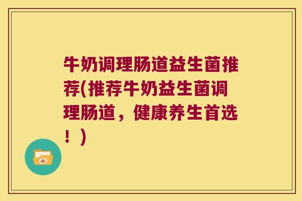 牛奶调理肠道益生菌推荐(推荐牛奶益生菌调理肠道，健康养生首选！)