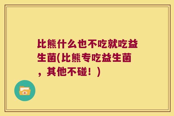 比熊什么也不吃就吃益生菌(比熊专吃益生菌,其他不碰!) 比熊什么也不吃就吃益生菌(比熊专吃益生菌,其他不碰!)