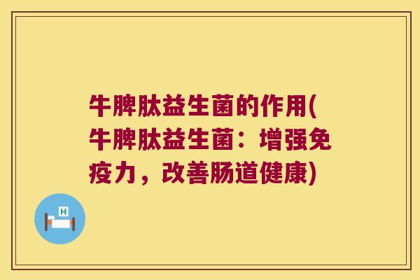 牛脾肽益生菌的作用(牛脾肽益生菌：增强免疫力，改善肠道健康)