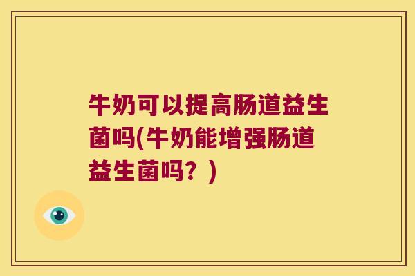 牛奶可以提高肠道益生菌吗(牛奶能增强肠道益生菌吗？)