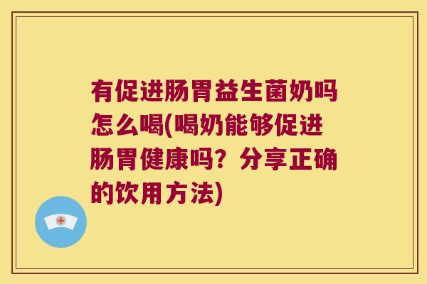 有促进肠胃益生菌奶吗怎么喝(喝奶能够促进肠胃健康吗？分享正确的饮用方法)