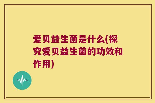 爱贝益生菌是什么(探究爱贝益生菌的功效和作用)