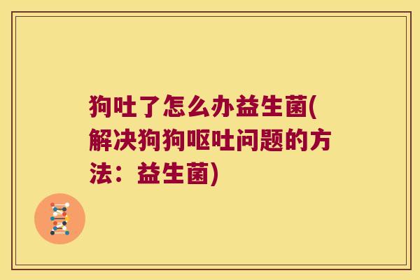 狗吐了怎么办益生菌(解决狗狗问题的方法：益生菌)