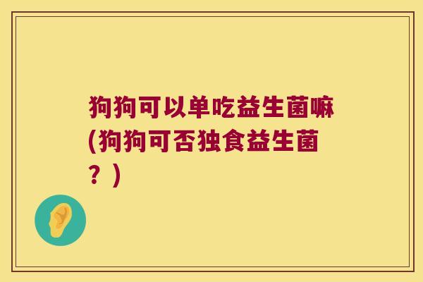 狗狗可以单吃益生菌嘛(狗狗可否独食益生菌？)