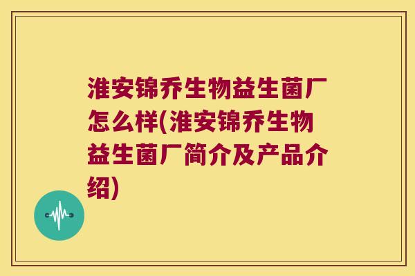 淮安锦乔生物益生菌厂怎么样(淮安锦乔生物益生菌厂简介及产品介绍)