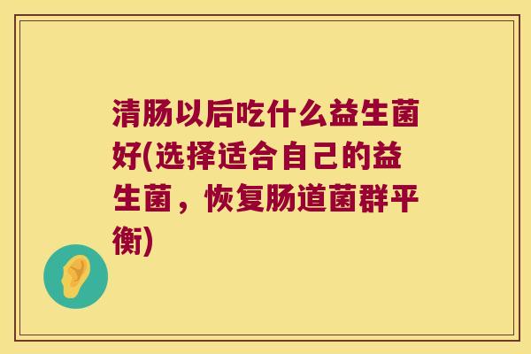 清肠以后吃什么益生菌好(选择适合自己的益生菌，恢复肠道菌群平衡)