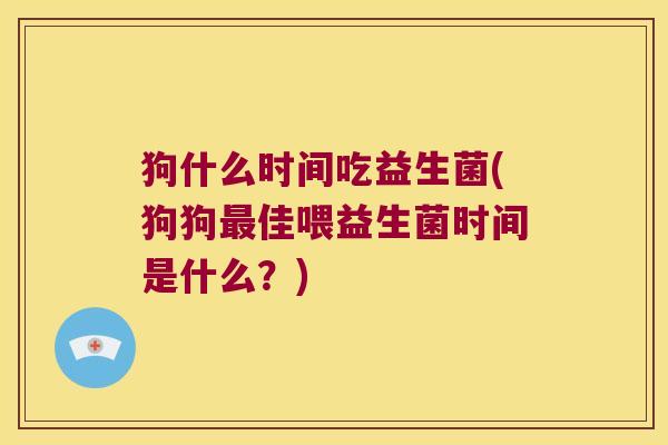 狗什么时间吃益生菌(狗狗佳喂益生菌时间是什么?) 狗什么时间吃益生菌(狗狗佳喂益生菌时间是什么?)