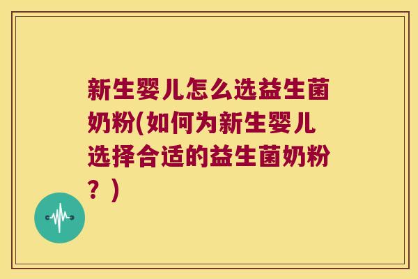 新生婴儿怎么选益生菌奶粉(如何为新生婴儿选择合适的益生菌奶粉？)