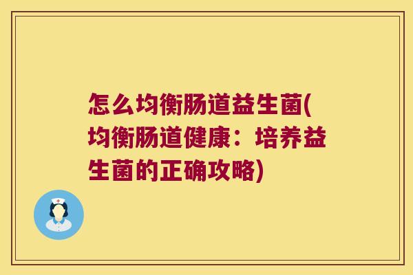 怎么均衡肠道益生菌(均衡肠道健康：培养益生菌的正确攻略)
