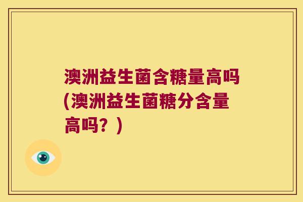 澳洲益生菌含糖量高吗(澳洲益生菌糖分含量高吗？)