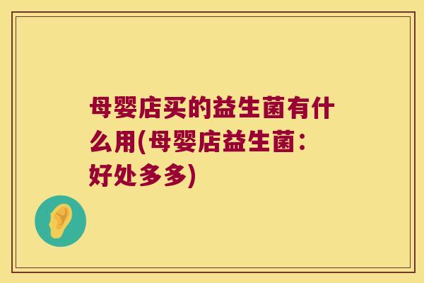 母婴店买的益生菌有什么用(母婴店益生菌:好处多多) 母婴店买的益生菌有什么用(母婴店益生菌:好处多多)