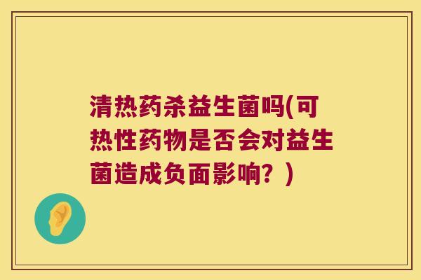 清热药杀益生菌吗(可热性药物是否会对益生菌造成负面影响？)
