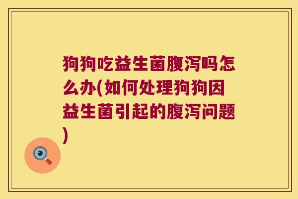 狗狗吃益生菌腹泻吗怎么办(如何处理狗狗因益生菌引起的腹泻问题)