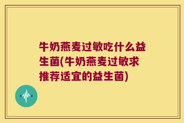 牛奶燕麦吃什么益生菌(牛奶燕麦求推荐适宜的益生菌) 牛奶燕麦吃什么益生菌(牛奶燕麦求推荐适宜的益生菌)