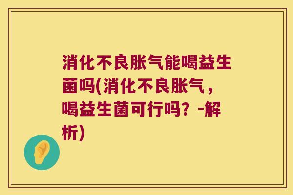 消化不良胀气能喝益生菌吗(消化不良胀气，喝益生菌可行吗？-解析)