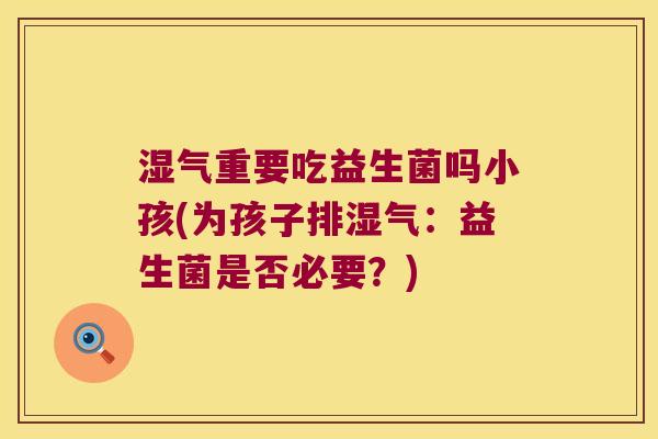 湿气重要吃益生菌吗小孩(为孩子排湿气:益生菌是否必要?) 湿气重要吃益生菌吗小孩(为孩子排湿气:益生菌是否必要?)