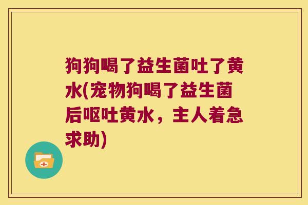 狗狗喝了益生菌吐了黄水(宠物狗喝了益生菌后黄水,主人着急求助) 狗狗喝了益生菌吐了黄水(宠物狗喝了益生菌后黄水,主人着急求助)
