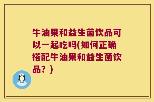 牛油果和益生菌饮品可以一起吃吗(如何正确搭配牛油果和益生菌饮品？)