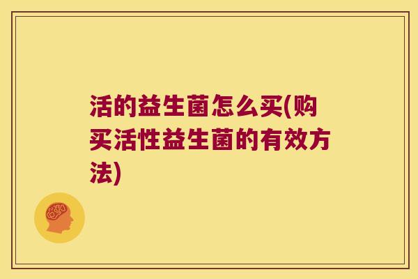 活的益生菌怎么买(购买活性益生菌的有效方法) 活的益生菌怎么买(购买活性益生菌的有效方法)