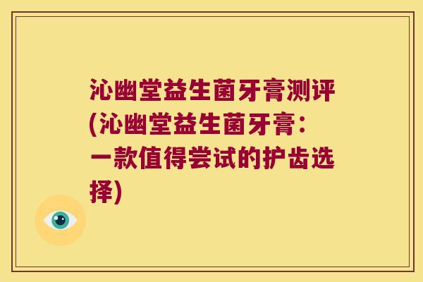 沁幽堂益生菌牙膏测评(沁幽堂益生菌牙膏：一款值得尝试的护齿选择)