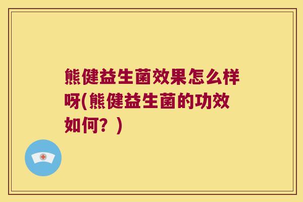 熊健益生菌效果怎么样呀(熊健益生菌的功效如何？)