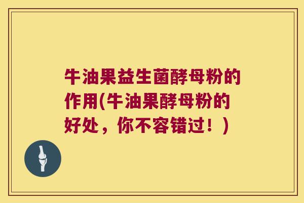 牛油果益生菌酵母粉的作用(牛油果酵母粉的好处，你不容错过！)